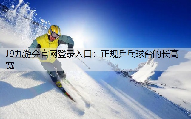 J9九游会官网登录入口：正规乒乓球台的长高宽