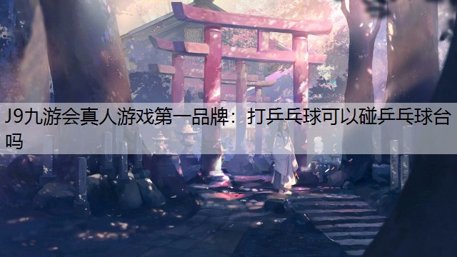 J9九游会真人游戏第一品牌：打乒乓球可以碰乒乓球台吗