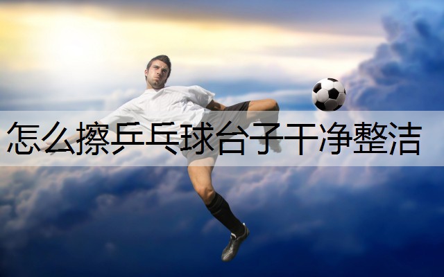 怎么擦乒乓球台子干净整洁