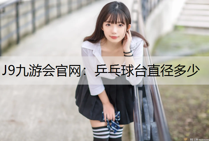 J9九游会官网：乒乓球台直径多少