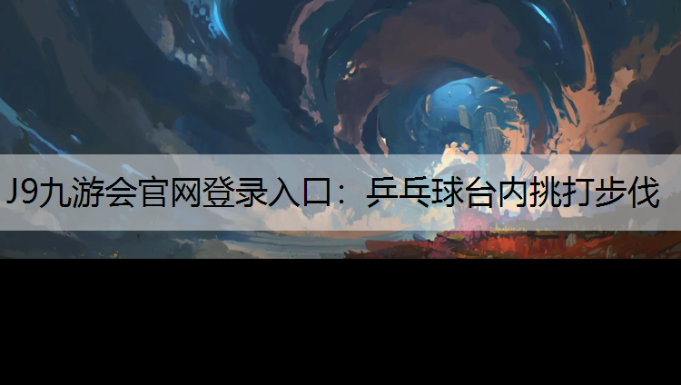 J9九游会官网登录入口：乒乓球台内挑打步伐