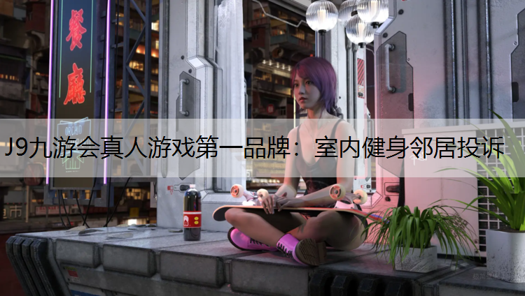 J9九游会真人游戏第一品牌：室内健身邻居投诉