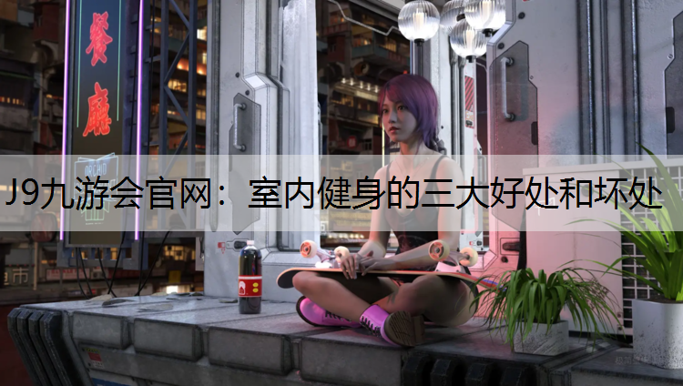 J9九游会官网：室内健身的三大好处和坏处