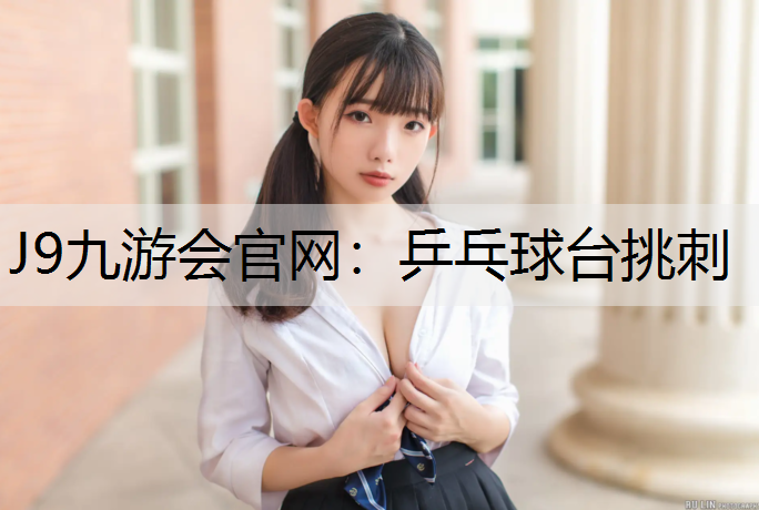 J9九游会官网：乒乓球台挑刺