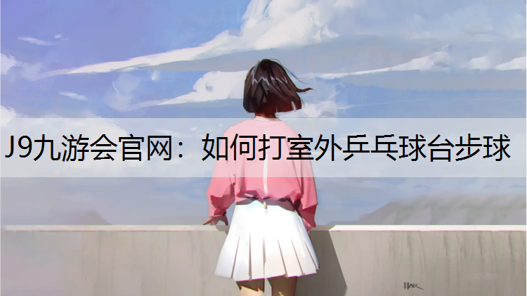 J9九游会官网：如何打室外乒乓球台步球