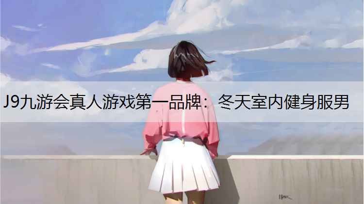 J9九游会真人游戏第一品牌：冬天室内健身服男