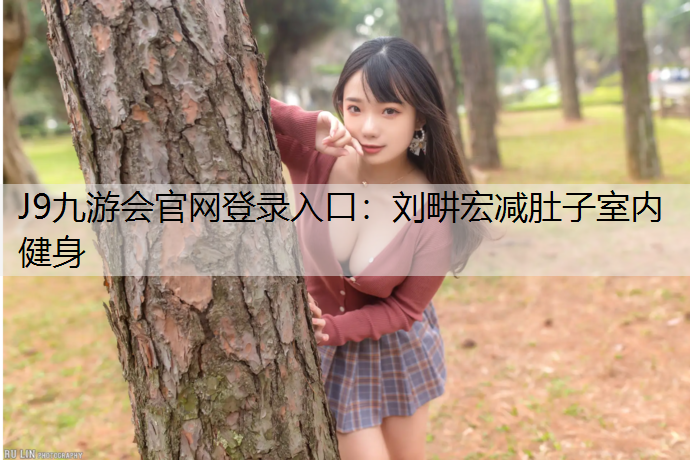 J9九游会官网登录入口：刘畊宏减肚子室内健身