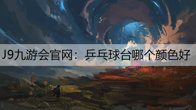 J9九游会官网：乒乓球台哪个颜色好