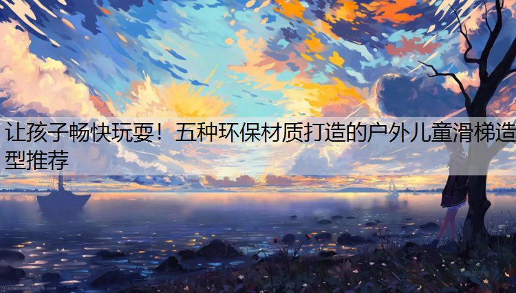 让孩子畅快玩耍！五种环保材质打造的户外儿童滑梯造型推荐