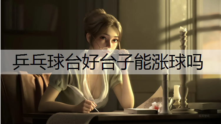 乒乓球台好台子能涨球吗