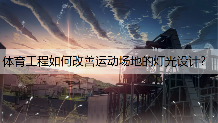 体育工程如何改善运动场地的灯光设计？