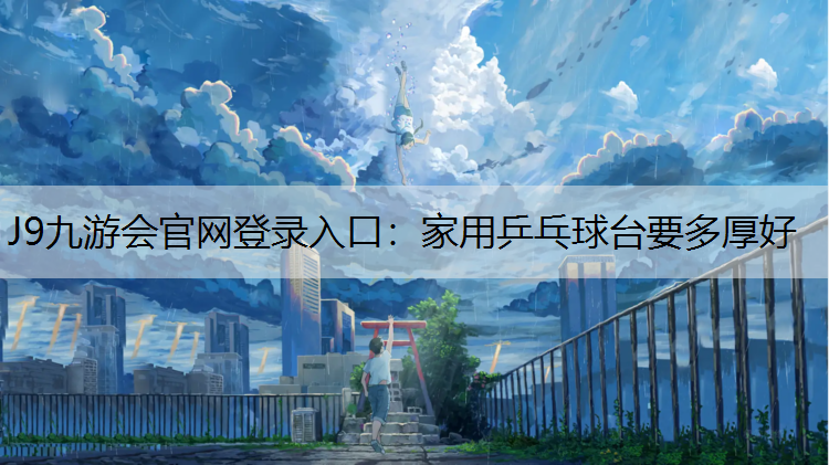 J9九游会官网登录入口：家用乒乓球台要多厚好