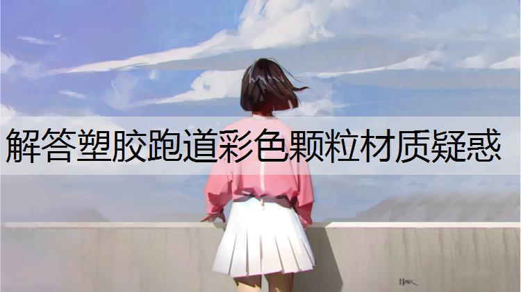 解答塑胶跑道彩色颗粒材质疑惑