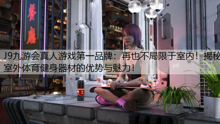再也不局限于室内！揭秘室外体育健身器材的优势与魅力！