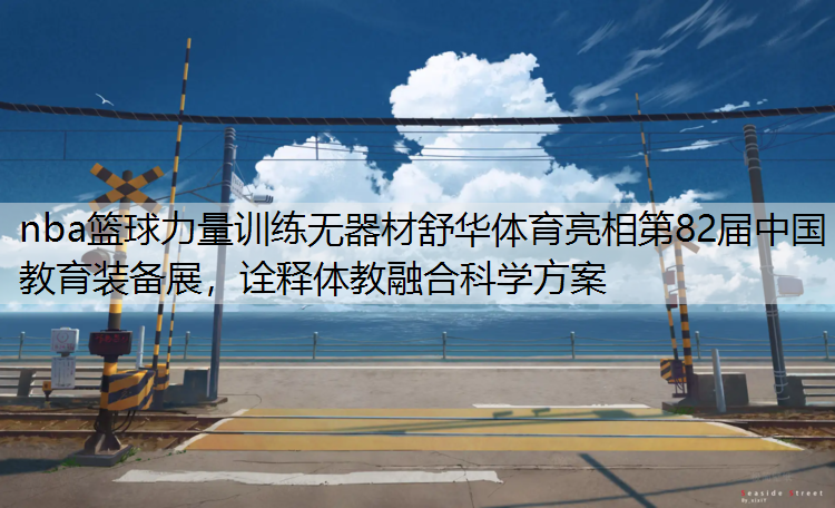 nba篮球力量训练无器材舒华体育亮相第82届中国教育装备展，诠释体教融合科学方案
