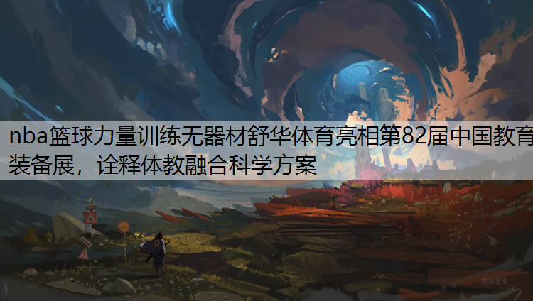 nba篮球力量训练无器材舒华体育亮相第82届中国教育装备展，诠释体教融合科学方案
