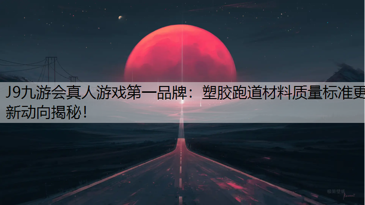 塑胶跑道材料质量标准更新动向揭秘！